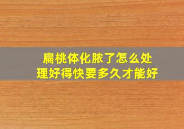 扁桃体化脓了怎么处理好得快要多久才能好