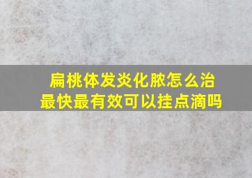 扁桃体发炎化脓怎么治最快最有效可以挂点滴吗