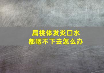 扁桃体发炎口水都咽不下去怎么办