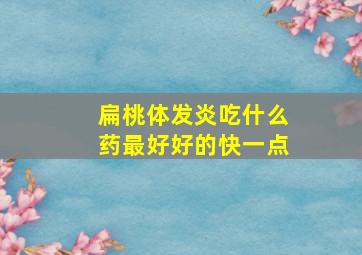 扁桃体发炎吃什么药最好好的快一点