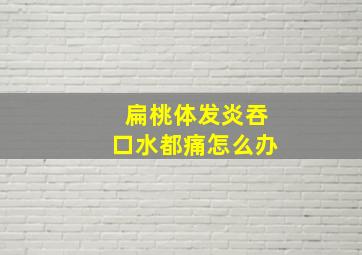 扁桃体发炎吞口水都痛怎么办