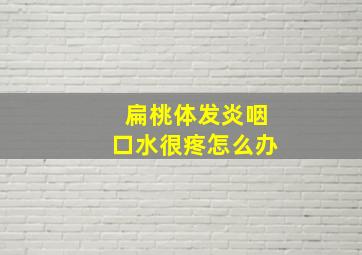 扁桃体发炎咽口水很疼怎么办