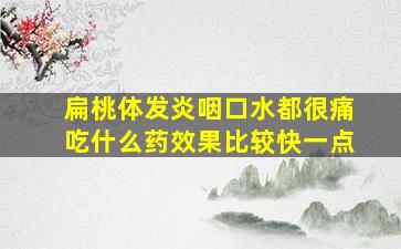 扁桃体发炎咽口水都很痛吃什么药效果比较快一点