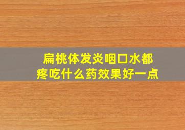 扁桃体发炎咽口水都疼吃什么药效果好一点