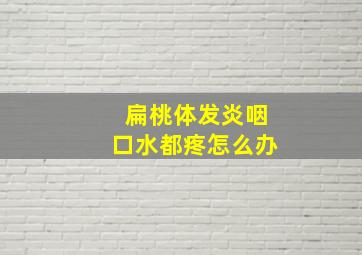 扁桃体发炎咽口水都疼怎么办