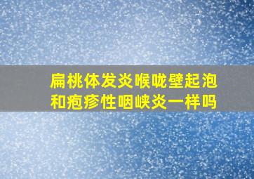 扁桃体发炎喉咙壁起泡和疱疹性咽峡炎一样吗