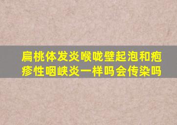 扁桃体发炎喉咙壁起泡和疱疹性咽峡炎一样吗会传染吗