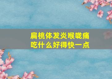 扁桃体发炎喉咙痛吃什么好得快一点