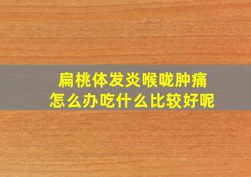 扁桃体发炎喉咙肿痛怎么办吃什么比较好呢