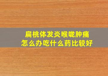 扁桃体发炎喉咙肿痛怎么办吃什么药比较好