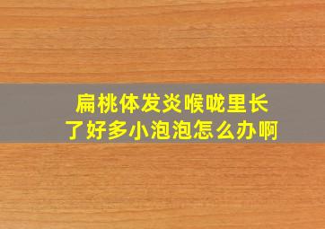 扁桃体发炎喉咙里长了好多小泡泡怎么办啊