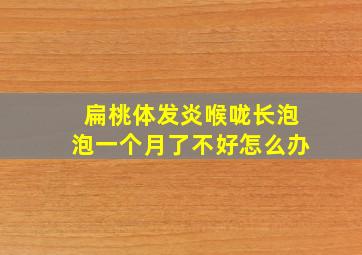 扁桃体发炎喉咙长泡泡一个月了不好怎么办