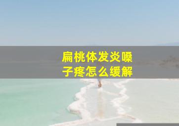 扁桃体发炎嗓子疼怎么缓解