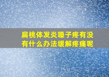 扁桃体发炎嗓子疼有没有什么办法缓解疼痛呢