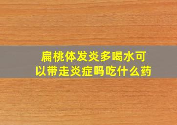 扁桃体发炎多喝水可以带走炎症吗吃什么药