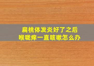 扁桃体发炎好了之后喉咙痒一直咳嗽怎么办