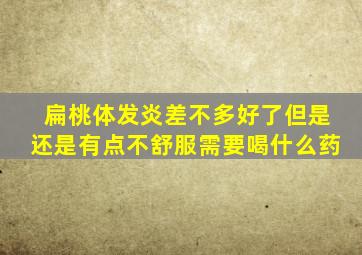 扁桃体发炎差不多好了但是还是有点不舒服需要喝什么药