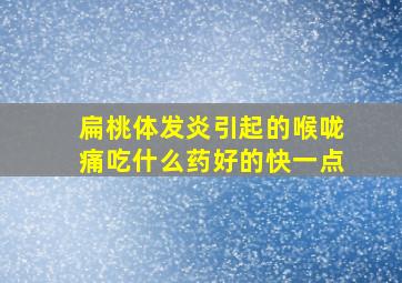 扁桃体发炎引起的喉咙痛吃什么药好的快一点