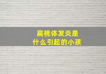 扁桃体发炎是什么引起的小孩