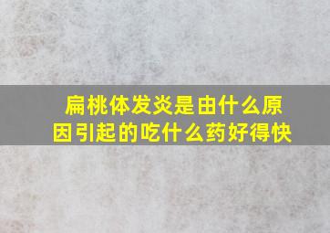 扁桃体发炎是由什么原因引起的吃什么药好得快