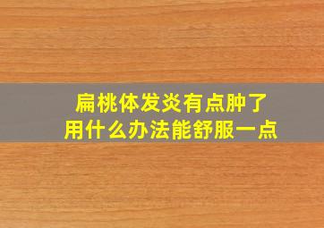 扁桃体发炎有点肿了用什么办法能舒服一点