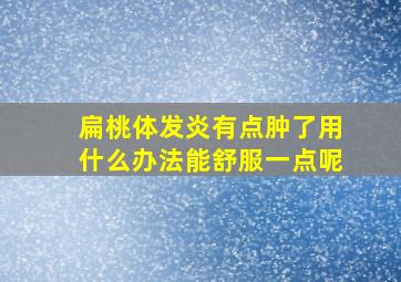 扁桃体发炎有点肿了用什么办法能舒服一点呢