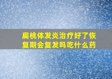 扁桃体发炎治疗好了恢复期会复发吗吃什么药