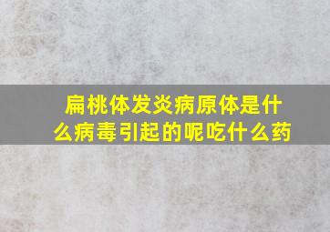 扁桃体发炎病原体是什么病毒引起的呢吃什么药