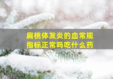 扁桃体发炎的血常规指标正常吗吃什么药