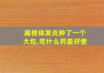 扁桃体发炎肿了一个大包,吃什么药最好使