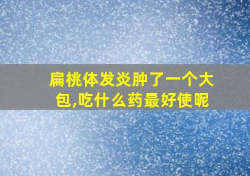 扁桃体发炎肿了一个大包,吃什么药最好使呢