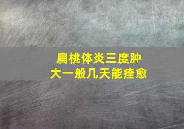 扁桃体炎三度肿大一般几天能痊愈