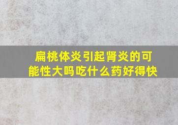 扁桃体炎引起肾炎的可能性大吗吃什么药好得快