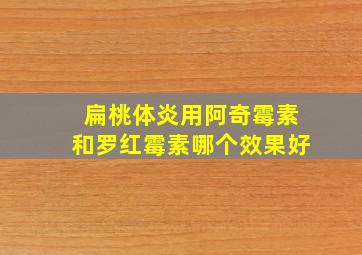 扁桃体炎用阿奇霉素和罗红霉素哪个效果好