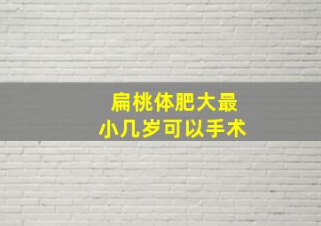 扁桃体肥大最小几岁可以手术