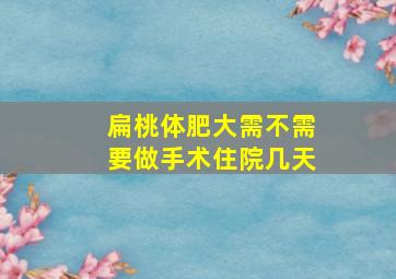 扁桃体肥大需不需要做手术住院几天