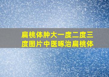 扁桃体肿大一度二度三度图片中医啄治扁桃体