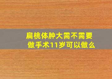 扁桃体肿大需不需要做手术11岁可以做么