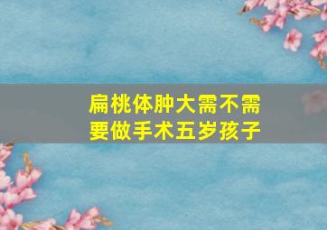 扁桃体肿大需不需要做手术五岁孩子