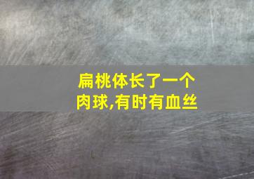 扁桃体长了一个肉球,有时有血丝