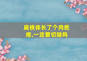 扁桃体长了个肉疙瘩,一定要切除吗