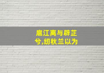 扈江离与辟芷兮,纫秋兰以为