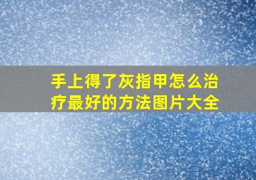 手上得了灰指甲怎么治疗最好的方法图片大全