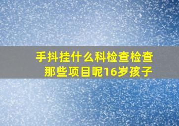 手抖挂什么科检查检查那些项目呢16岁孩子