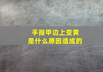 手指甲边上变黄是什么原因造成的