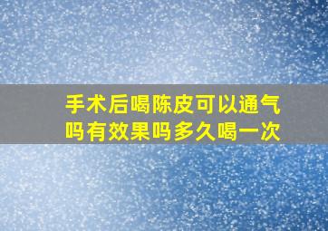 手术后喝陈皮可以通气吗有效果吗多久喝一次