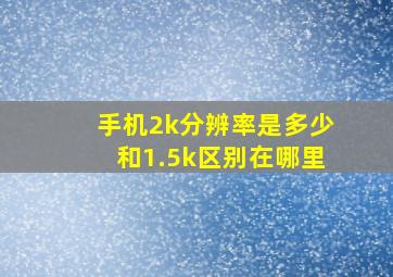 手机2k分辨率是多少和1.5k区别在哪里