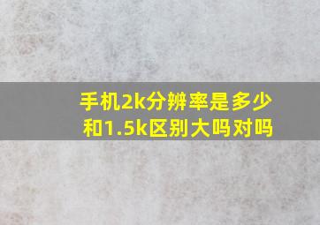 手机2k分辨率是多少和1.5k区别大吗对吗