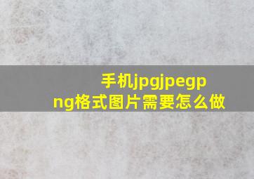 手机jpgjpegpng格式图片需要怎么做