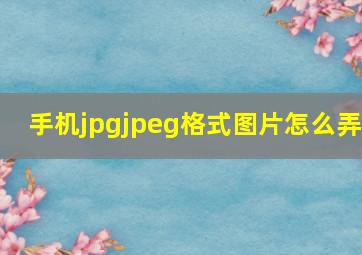 手机jpgjpeg格式图片怎么弄